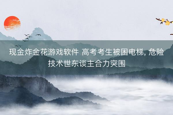 现金炸金花游戏软件 高考考生被困电梯, 危险技术世东谈主合力突围