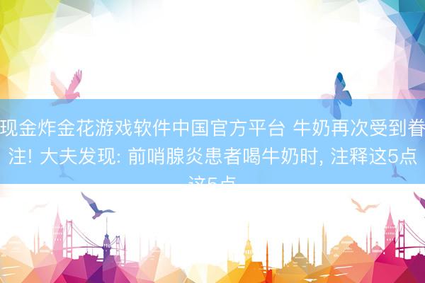 现金炸金花游戏软件中国官方平台 牛奶再次受到眷注! 大夫发现: 前哨腺炎患者喝牛奶时, 注释这5点