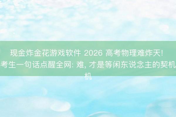 现金炸金花游戏软件 2026 高考物理难炸天! 考生一句话点醒全网: 难， 才是等闲东说念主的契机