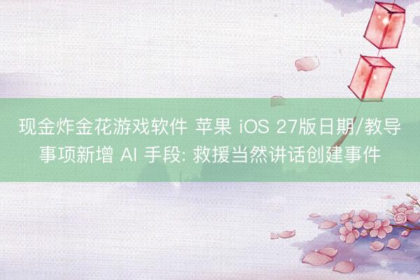 现金炸金花游戏软件 苹果 iOS 27版日期/教导事项新增 AI 手段: 救援当然讲话创建事件