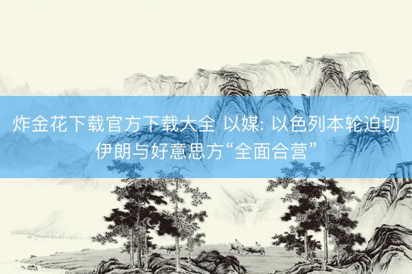 炸金花下载官方下载大全 以媒: 以色列本轮迫切伊朗与好意思方“全面合营”