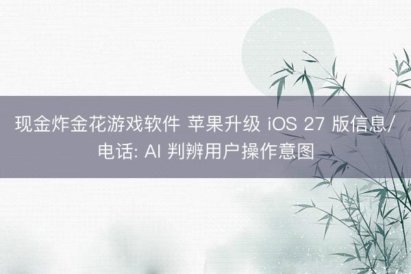 现金炸金花游戏软件 苹果升级 iOS 27 版信息/电话: AI 判辨用户操作意图