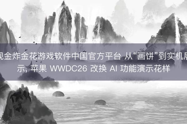 现金炸金花游戏软件中国官方平台 从“画饼”到实机展示， 苹果 WWDC26 改换 AI 功能演示花样