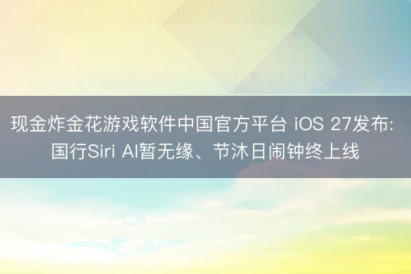 现金炸金花游戏软件中国官方平台 iOS 27发布: 国行Siri AI暂无缘、节沐日闹钟终上线