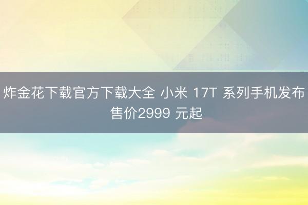 炸金花下载官方下载大全 小米 17T 系列手机发布 售价2999 元起