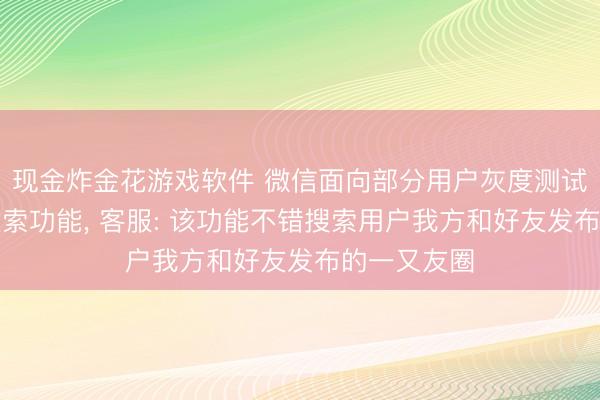 现金炸金花游戏软件 微信面向部分用户灰度测试一又友圈搜索功能， 客服: 该功能不错搜索用户我方和好友发布的一又友圈