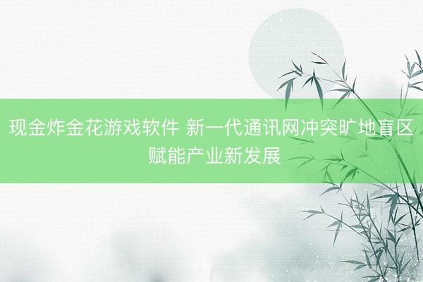 现金炸金花游戏软件 新一代通讯网冲突旷地盲区 赋能产业新发展