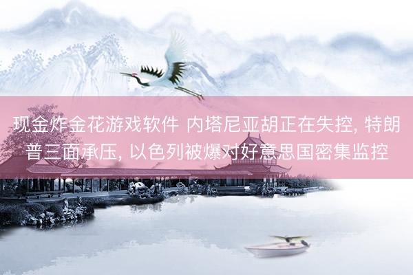 现金炸金花游戏软件 内塔尼亚胡正在失控, 特朗普三面承压, 以色列被爆对好意思国密集监控