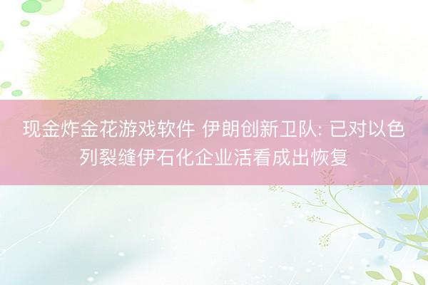 现金炸金花游戏软件 伊朗创新卫队: 已对以色列裂缝伊石化企业活看成出恢复