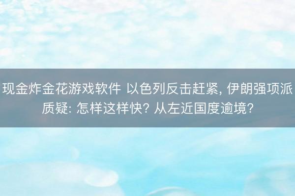 现金炸金花游戏软件 以色列反击赶紧， 伊朗强项派质疑: 怎样这样快? 从左近国度逾境?