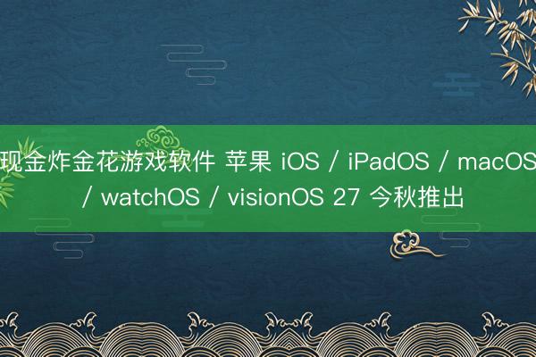 现金炸金花游戏软件 苹果 iOS / iPadOS / macOS / watchOS / visionOS 27 今秋推出