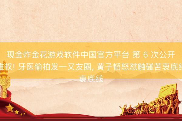 现金炸金花游戏软件中国官方平台 第 6 次公开维权! 牙医偷拍发一又友圈， 黄子韬怒怼触碰苦衷底线