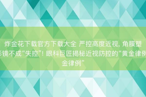 炸金花下载官方下载大全 严控高度近视， 角膜塑形镜不成“失控”! 眼科巨匠揭秘近视防控的“黄金律例”