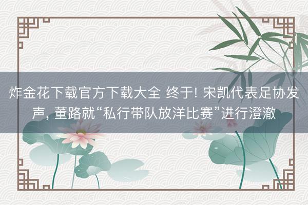 炸金花下载官方下载大全 终于! 宋凯代表足协发声， 董路就“私行带队放洋比赛”进行澄澈