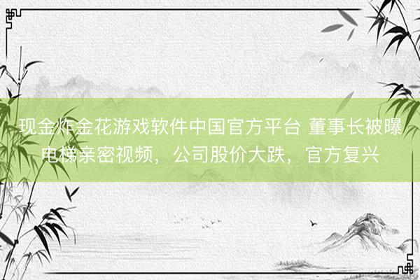 现金炸金花游戏软件中国官方平台 董事长被曝电梯亲密视频，公司股价大跌，官方复兴