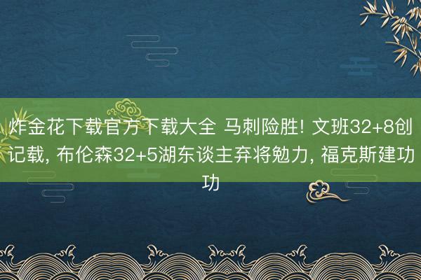 炸金花下载官方下载大全 马刺险胜! 文班32+8创记载， 布伦森32+5湖东谈主弃将勉力， 福克斯建功
