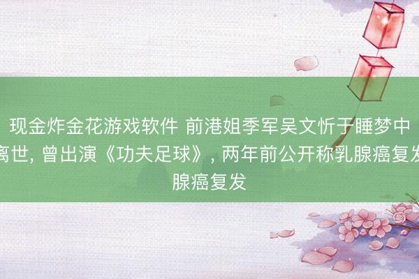 现金炸金花游戏软件 前港姐季军吴文忻于睡梦中离世, 曾出演《功夫足球》, 两年前公开称乳腺癌复发