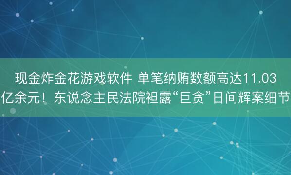 现金炸金花游戏软件 单笔纳贿数额高达11.03亿余元！东说念主民法院袒露“巨贪”日间辉案细节