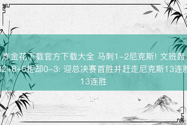 炸金花下载官方下载大全 马刺1-2尼克斯! 文班轰32+8+6拒却0-3: 迎总决赛首胜并赶走尼克斯13连胜