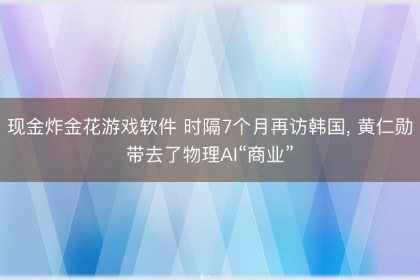 现金炸金花游戏软件 时隔7个月再访韩国， 黄仁勋带去了物理AI“商业”