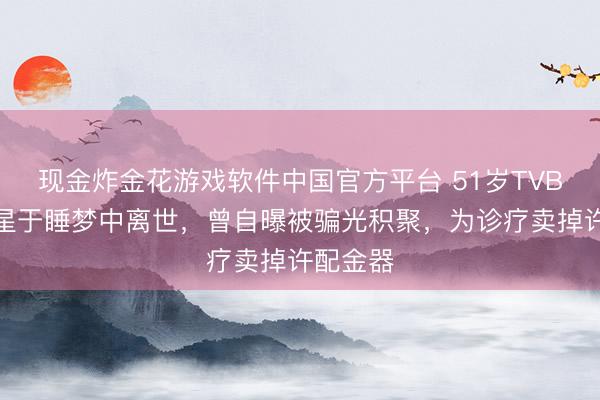 现金炸金花游戏软件中国官方平台 51岁TVB患癌女星于睡梦中离世，曾自曝被骗光积聚，为诊疗卖掉许配金器