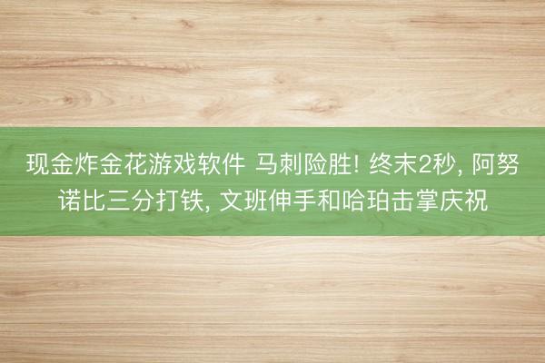 现金炸金花游戏软件 马刺险胜! 终末2秒, 阿努诺比三分打铁, 文班伸手和哈珀击掌庆祝