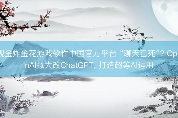 现金炸金花游戏软件中国官方平台 “聊天已死”? OpenAI拟大改ChatGPT, 打造超等AI运用