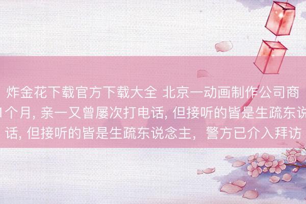 炸金花下载官方下载大全 北京一动画制作公司商务前去泰国后失联近1个月， 亲一又曾屡次打电话， 但接听的皆是生疏东说念主，警方已介入拜访