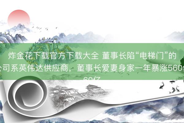 炸金花下载官方下载大全 董事长陷“电梯门”的公司系英伟达供应商，董事长爱妻身家一年暴涨560亿