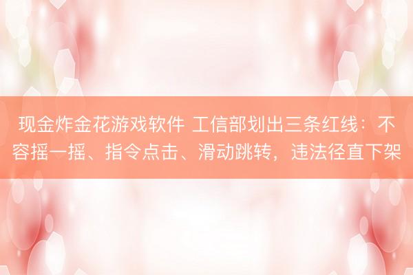 现金炸金花游戏软件 工信部划出三条红线：不容摇一摇、指令点击、滑动跳转，违法径直下架