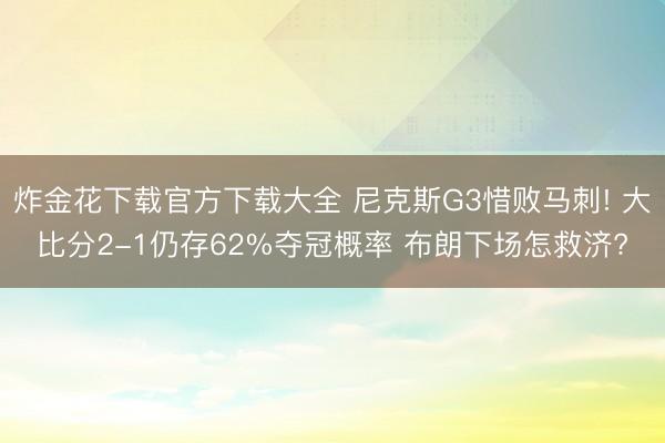 炸金花下载官方下载大全 尼克斯G3惜败马刺! 大比分2-1仍存62%夺冠概率 布朗下场怎救济?