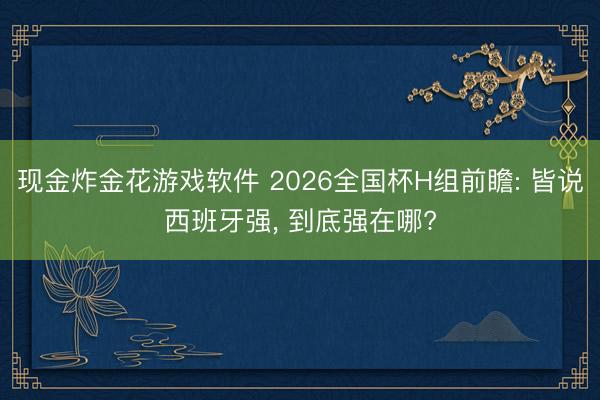 现金炸金花游戏软件 2026全国杯H组前瞻: 皆说西班牙强， 到底强在哪?