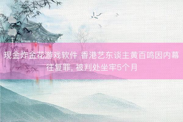 现金炸金花游戏软件 香港艺东谈主黄百鸣因内幕往复罪， 被判处坐牢5个月