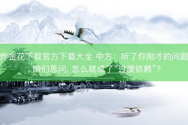炸金花下载官方下载大全 中方：听了你刚才的问题， 咱们思问， 怎么就成了“过度依赖”?