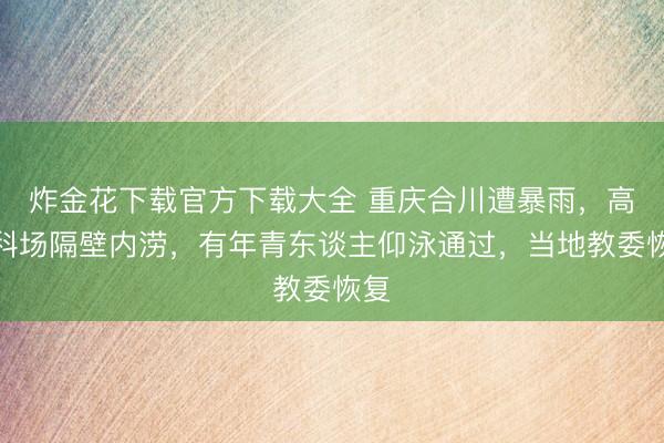 炸金花下载官方下载大全 重庆合川遭暴雨，高考科场隔壁内涝，有年青东谈主仰泳通过，当地教委恢复