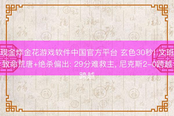 现金炸金花游戏软件中国官方平台 玄色30秒! 文班致命荒唐+绝杀偏出: 29分难救主， 尼克斯2-0跨越