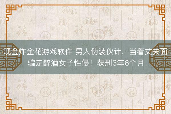 现金炸金花游戏软件 男人伪装伙计，当着丈夫面骗走醉酒女子性侵！获刑3年6个月