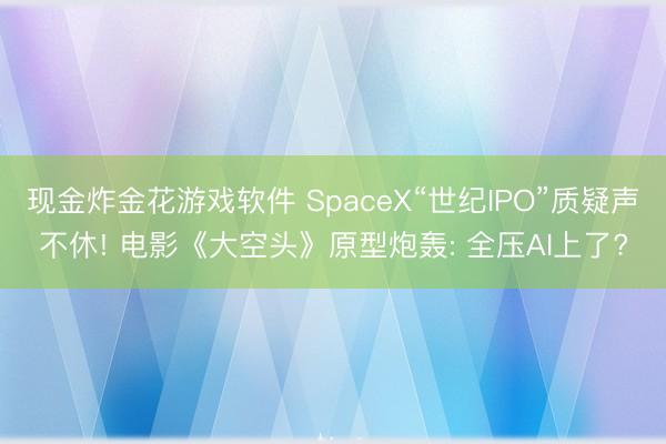 现金炸金花游戏软件 SpaceX“世纪IPO”质疑声不休! 电影《大空头》原型炮轰: 全压AI上了?