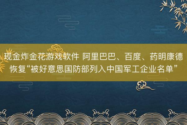 现金炸金花游戏软件 阿里巴巴、百度、药明康德恢复“被好意思国防部列入中国军工企业名单”