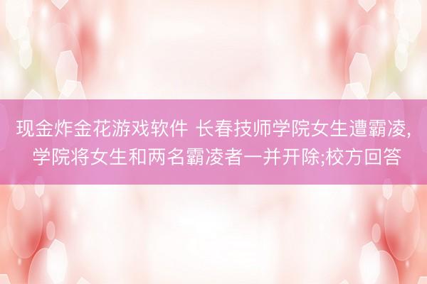 现金炸金花游戏软件 长春技师学院女生遭霸凌， 学院将女生和两名霸凌者一并开除;校方回答