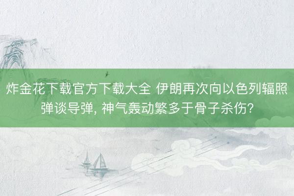 炸金花下载官方下载大全 伊朗再次向以色列辐照弹谈导弹, 神气轰动繁多于骨子杀伤?