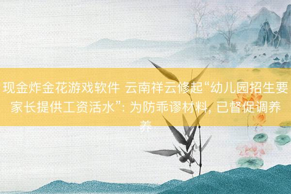 现金炸金花游戏软件 云南祥云修起“幼儿园招生要家长提供工资活水”: 为防乖谬材料, 已督促调养