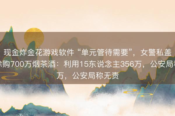 现金炸金花游戏软件 “单元管待需要”，女警私盖公章赊购700万烟茶酒：利用15东说念主356万，公安局称无责