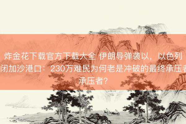 炸金花下载官方下载大全 伊朗导弹袭以,以色列关闭加沙港口:230万难民为何老是冲破的最终承压者?