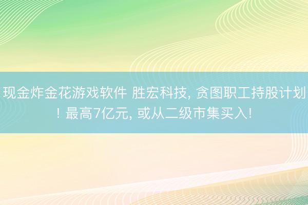 现金炸金花游戏软件 胜宏科技， 贪图职工持股计划! 最高7亿元， 或从二级市集买入!
