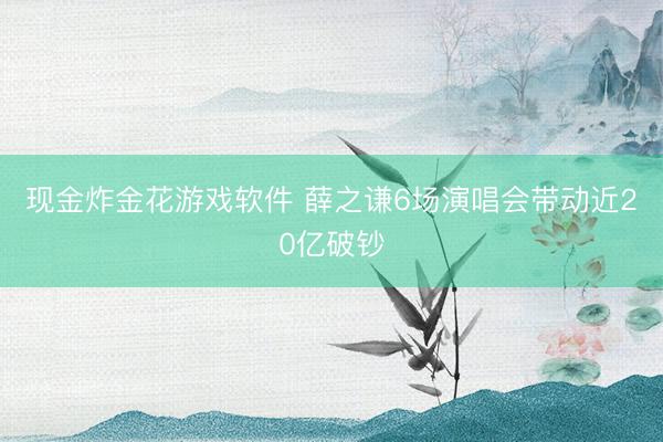 现金炸金花游戏软件 薛之谦6场演唱会带动近20亿破钞