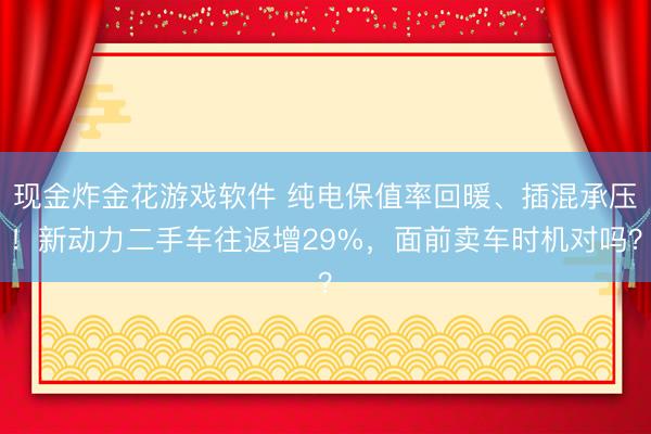现金炸金花游戏软件 纯电保值率回暖、插混承压!新动力二手车往返增29%,面前卖车时机对吗?