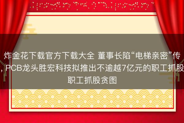炸金花下载官方下载大全 董事长陷“电梯亲密”传说后， PCB龙头胜宏科技拟推出不逾越7亿元的职工抓股贪图