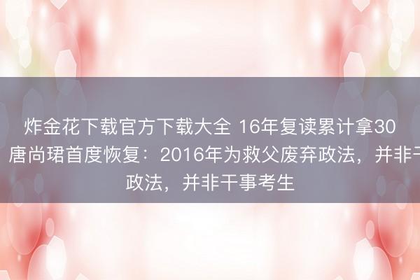 炸金花下载官方下载大全 16年复读累计拿30万补助？唐尚珺首度恢复：2016年为救父废弃政法，并非干事考生