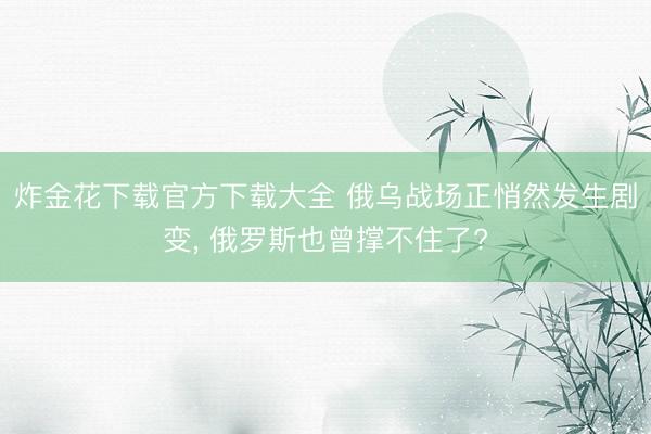 炸金花下载官方下载大全 俄乌战场正悄然发生剧变， 俄罗斯也曾撑不住了?